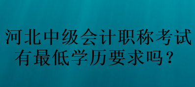 河北中級會計職稱考試有最低學歷要求嗎？