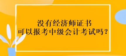 沒有經(jīng)濟師證書可以報考中級會計考試嗎？