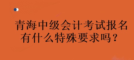 青海中級(jí)會(huì)計(jì)考試報(bào)名有什么特殊要求嗎？