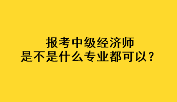 報考中級經(jīng)濟師是不是什么專業(yè)都可以？