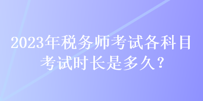 2023年稅務(wù)師考試各科目考試時(shí)長(zhǎng)是多久？