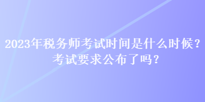 2023年稅務(wù)師考試時(shí)間是什么時(shí)候？考試要求公布了嗎？