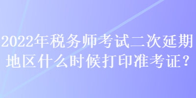 2022年稅務師考試二次延期地區(qū)什么時候打印準考證？