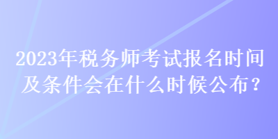 2023年稅務(wù)師考試報名時間及條件會在什么時候公布？