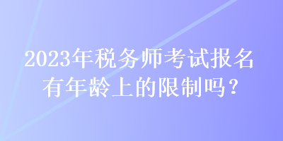 2023年稅務(wù)師考試報名有年齡上的限制嗎？