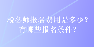 稅務(wù)師報名費用是多少？有哪些報名條件？