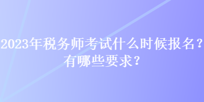 2023年稅務(wù)師考試什么時(shí)候報(bào)名？有哪些要求？