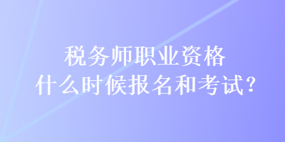 稅務(wù)師職業(yè)資格什么時(shí)候報(bào)名和考試？