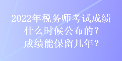 2022年稅務(wù)師考試成績(jī)什么時(shí)候公布的？成績(jī)能保留幾年？