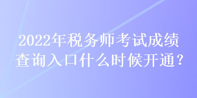 2022年稅務(wù)師考試成績(jī)查詢?nèi)肟谑裁磿r(shí)候開(kāi)通？