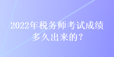 2022年稅務(wù)師考試成績多久出來的？