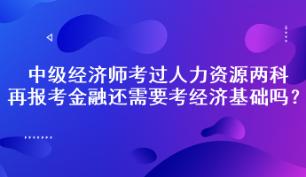 中級(jí)經(jīng)濟(jì)師考過(guò)人力資源兩科，再報(bào)考金融還需要考經(jīng)濟(jì)基礎(chǔ)嗎？