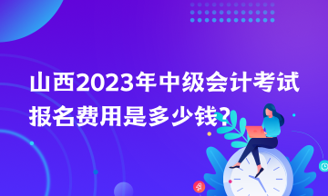 山西2023年中級會(huì)計(jì)考試報(bào)名費(fèi)用是多少錢？