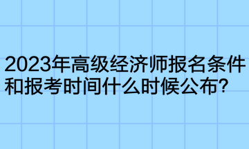 2023年高級經(jīng)濟(jì)師報名條件和報考時間什么時候公布？