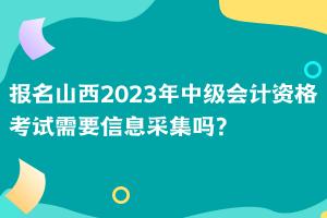 報名山西2023年中級會計資格考試需要信息采集嗎？