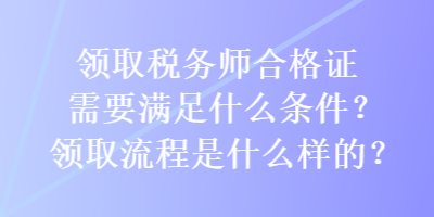 領取稅務師合格證需要滿足什么條件？領取流程是什么樣的？