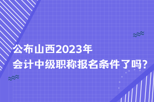 公布山西2023年會計中級職稱報名條件了嗎？