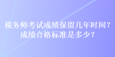 稅務(wù)師考試成績保留幾年時間？成績合格標準是多少？