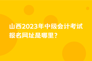 山西2023年中級會計考試報名網(wǎng)址是哪里？