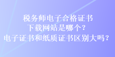 稅務(wù)師電子合格證書下載網(wǎng)站是哪個(gè)？電子證書和紙質(zhì)證書區(qū)別大嗎？