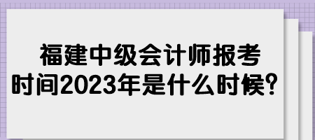 福建中級(jí)會(huì)計(jì)師報(bào)考時(shí)間2023年是什么時(shí)候？