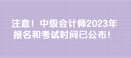 注意！中級(jí)會(huì)計(jì)師2023年報(bào)名和考試時(shí)間已公布！