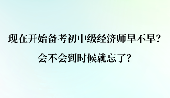 現在開始備考初中級經濟師早不早？會不會到時候就忘了？