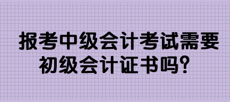 報考中級會計考試需要初級會計證書嗎？