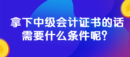 拿下中級會計證書的話需要什么條件呢？