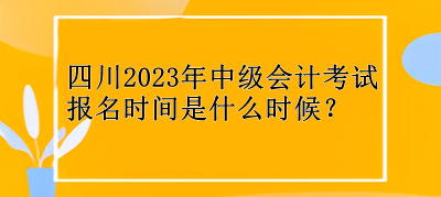 四川2023年中級(jí)會(huì)計(jì)考試報(bào)名時(shí)間是什么時(shí)候？