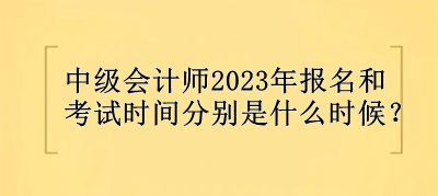 中級(jí)會(huì)計(jì)師2023年報(bào)名和考試時(shí)間分別是什么時(shí)候？