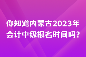 你知道內(nèi)蒙古2023年會計中級報名時間嗎？