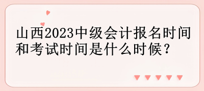 山西2023中級會計報名時間和考試時間是什么時候？