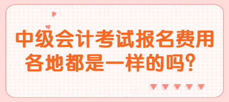 中級會計考試報名費(fèi)用各地都是一樣的嗎？