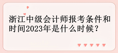 浙江中級會計師報考條件和時間2023年是什么時候？