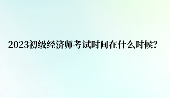 2023初級(jí)經(jīng)濟(jì)師考試時(shí)間在什么時(shí)候？