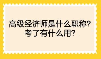 高級(jí)經(jīng)濟(jì)師是什么職稱(chēng)？考了有什么用？