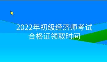 2022年初級經(jīng)濟師考試合格證領(lǐng)取時間