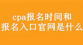 cpa報(bào)名時(shí)間和報(bào)名入口官網(wǎng)是什么？