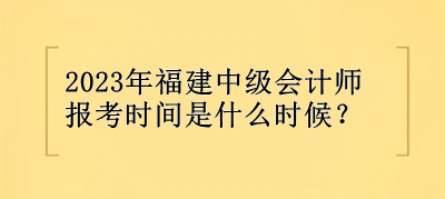 2023年福建中級(jí)會(huì)計(jì)師報(bào)考時(shí)間是什么時(shí)候？