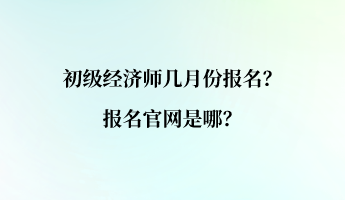 初級(jí)經(jīng)濟(jì)師幾月份報(bào)名？報(bào)名官網(wǎng)是哪？