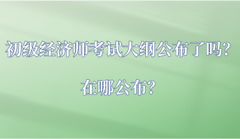 初級經(jīng)濟師考試大綱公布了嗎？在哪公布？