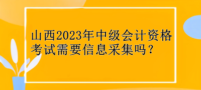 山西2023年中級(jí)會(huì)計(jì)資格考試需要信息采集嗎？