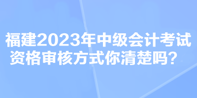 福建2023年中級會計考試資格審核方式你清楚嗎？