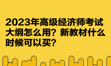 2023年高級(jí)經(jīng)濟(jì)師考試大綱怎么用？新教材什么時(shí)候可以買？