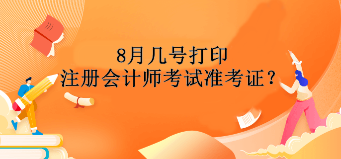 8月幾號打印注冊會計師考試準(zhǔn)考證？