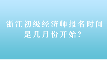 浙江初級經(jīng)濟(jì)師報(bào)名時(shí)間是幾月份開始？