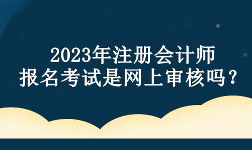 2023年注冊會計師報名考試是網(wǎng)上審核嗎？