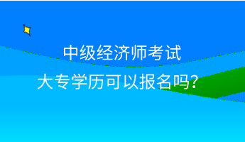 中級經(jīng)濟(jì)師考試大專學(xué)歷可以報名嗎？