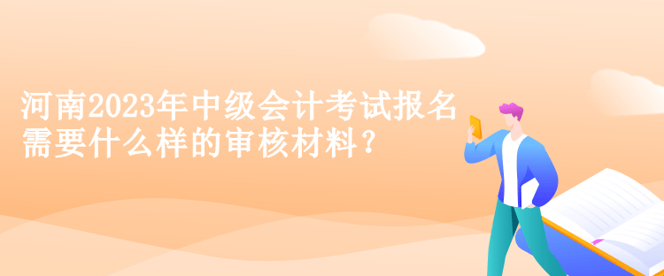 河南2023年中級會計考試報名需要什么樣的審核材料？